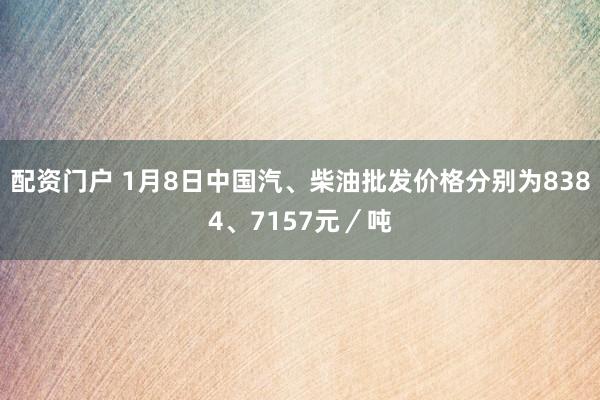 配资门户 1月8日中国汽、柴油批发价格分别为8384、7157元／吨