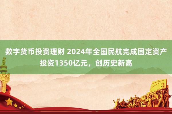 数字货币投资理财 2024年全国民航完成固定资产投资1350亿元，创历史新高