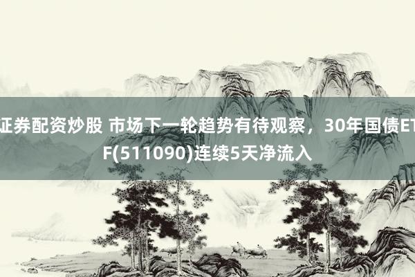 证券配资炒股 市场下一轮趋势有待观察，30年国债ETF(511090)连续5天净流入