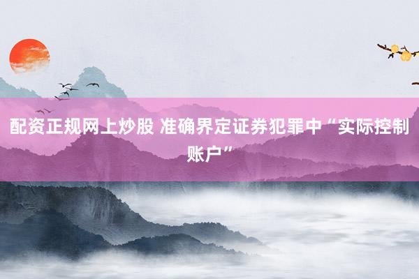 配资正规网上炒股 准确界定证券犯罪中“实际控制账户”