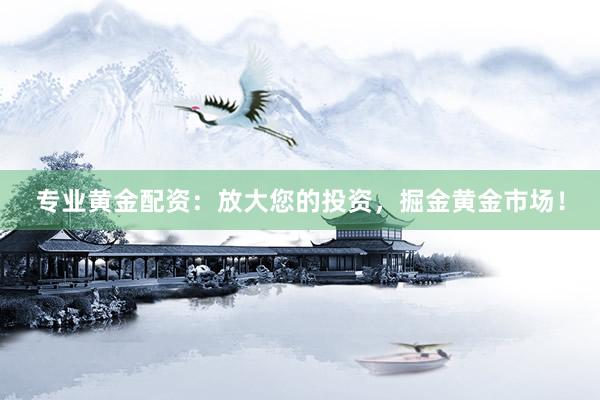 专业黄金配资：放大您的投资，掘金黄金市场！