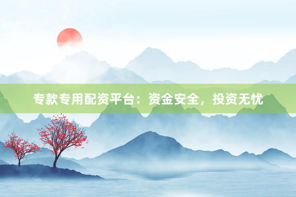 专款专用配资平台：资金安全，投资无忧