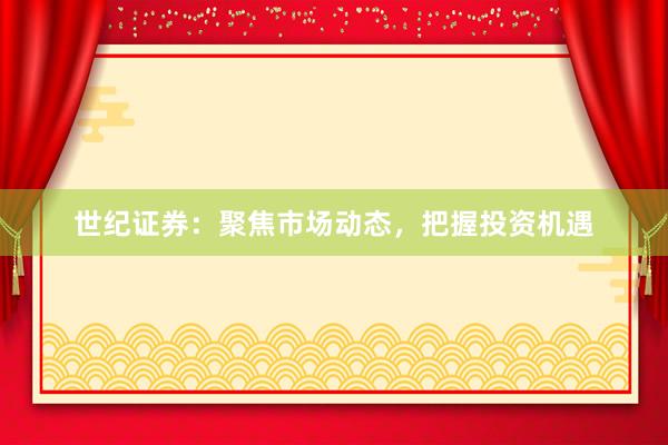 世纪证券：聚焦市场动态，把握投资机遇