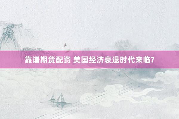 靠谱期货配资 美国经济衰退时代来临?