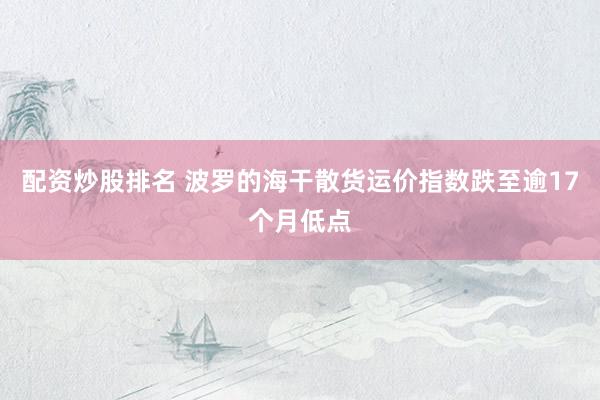 配资炒股排名 波罗的海干散货运价指数跌至逾17个月低点