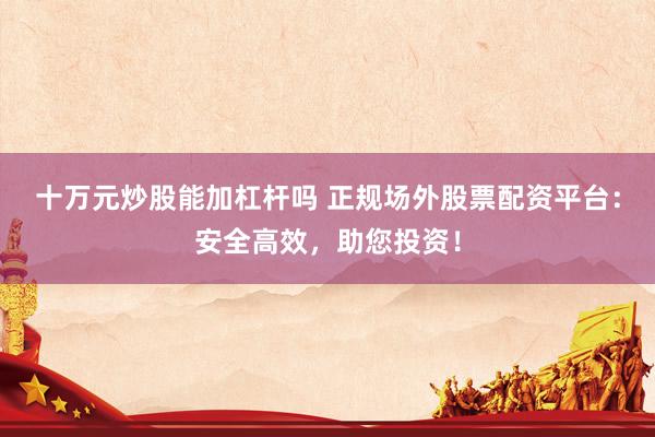 十万元炒股能加杠杆吗 正规场外股票配资平台：安全高效，助您投资！