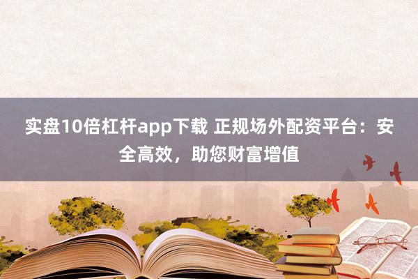 实盘10倍杠杆app下载 正规场外配资平台：安全高效，助您财富增值