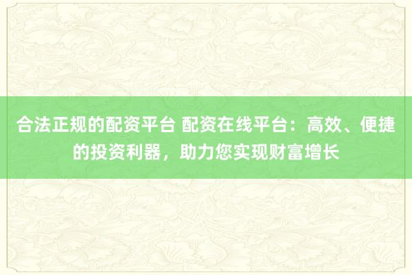 合法正规的配资平台 配资在线平台：高效、便捷的投资利器，助力您实现财富增长