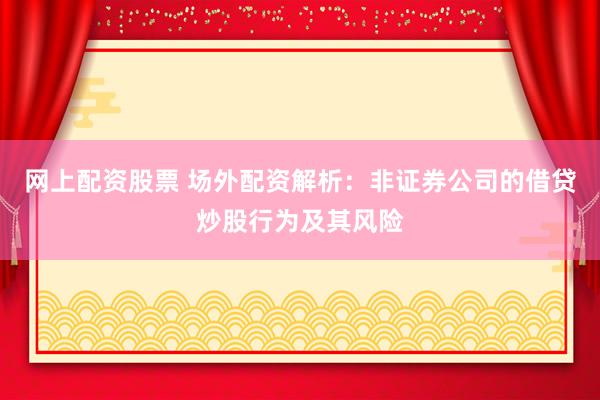 网上配资股票 场外配资解析：非证券公司的借贷炒股行为及其风险