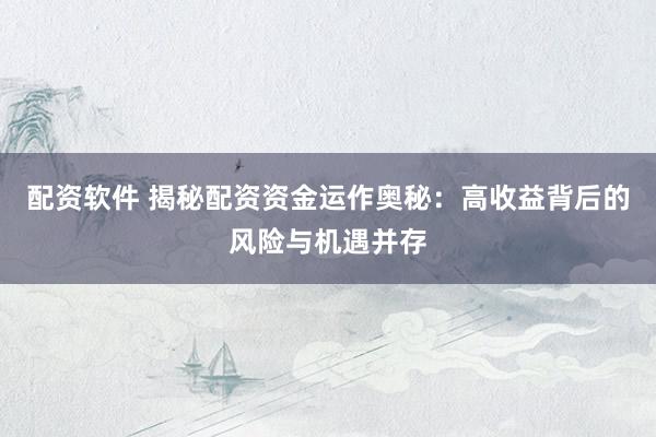 配资软件 揭秘配资资金运作奥秘：高收益背后的风险与机遇并存