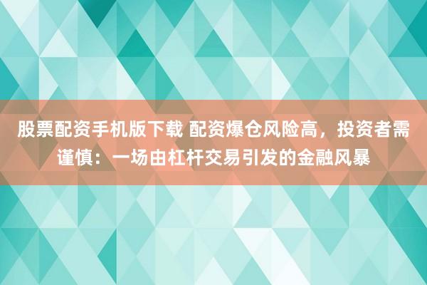 股票配资手机版下载 配资爆仓风险高，投资者需谨慎：一场由杠杆交易引发的金融风暴