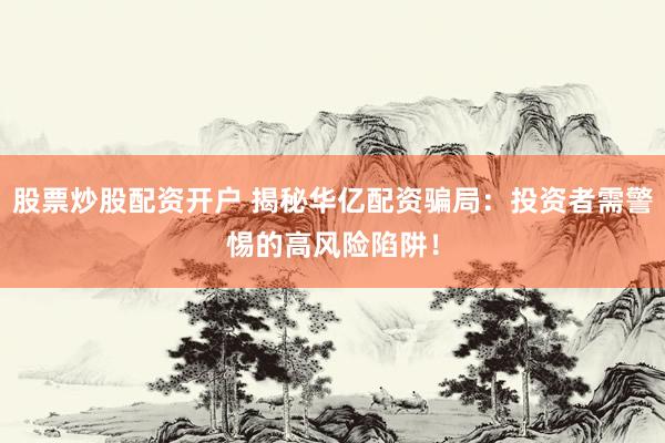 股票炒股配资开户 揭秘华亿配资骗局：投资者需警惕的高风险陷阱！