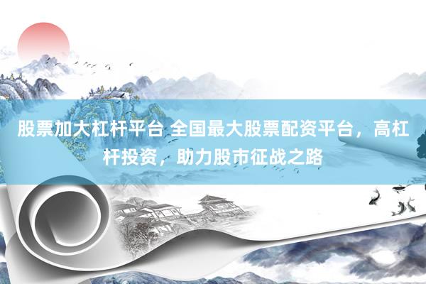 股票加大杠杆平台 全国最大股票配资平台，高杠杆投资，助力股市征战之路