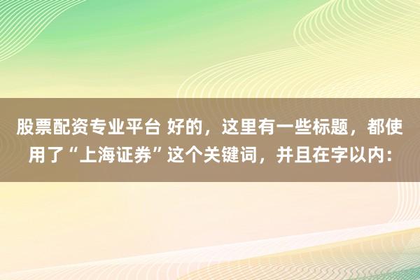 股票配资专业平台 好的，这里有一些标题，都使用了“上海证券”这个关键词，并且在字以内：