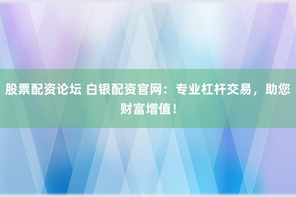 股票配资论坛 白银配资官网：专业杠杆交易，助您财富增值！
