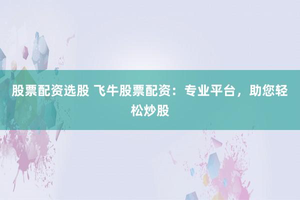 股票配资选股 飞牛股票配资：专业平台，助您轻松炒股