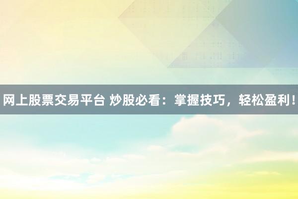 网上股票交易平台 炒股必看：掌握技巧，轻松盈利！