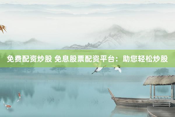 免费配资炒股 免息股票配资平台：助您轻松炒股