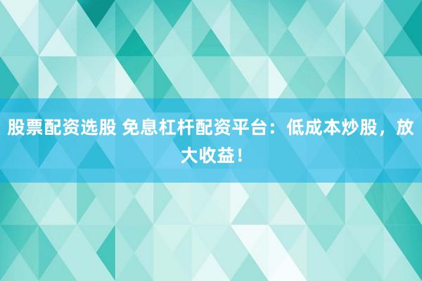 股票配资选股 免息杠杆配资平台：低成本炒股，放大收益！