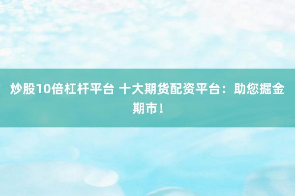 炒股10倍杠杆平台 十大期货配资平台：助您掘金期市！