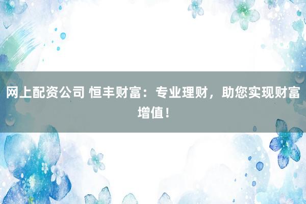 网上配资公司 恒丰财富：专业理财，助您实现财富增值！