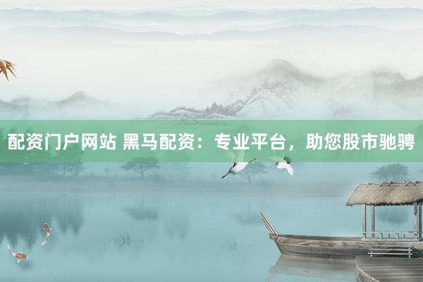 配资门户网站 黑马配资：专业平台，助您股市驰骋