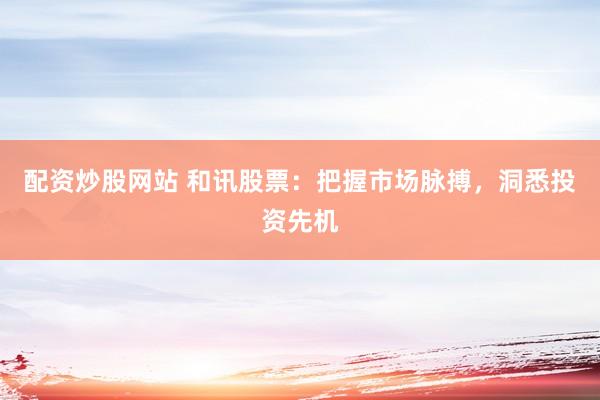 配资炒股网站 和讯股票：把握市场脉搏，洞悉投资先机
