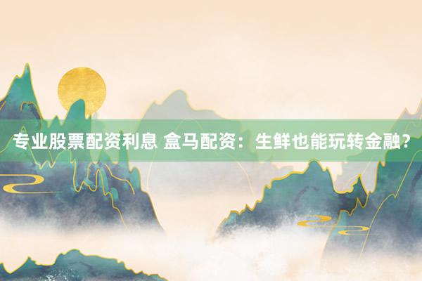 专业股票配资利息 盒马配资：生鲜也能玩转金融？