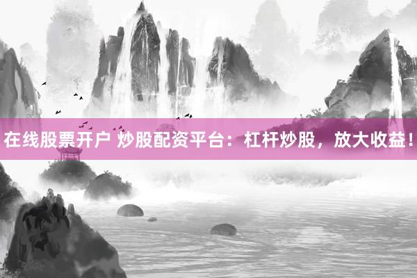 在线股票开户 炒股配资平台：杠杆炒股，放大收益！