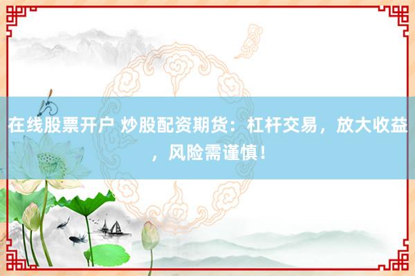 在线股票开户 炒股配资期货：杠杆交易，放大收益，风险需谨慎！