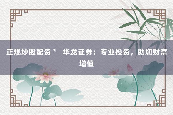 正规炒股配资 *   华龙证券：专业投资，助您财富增值