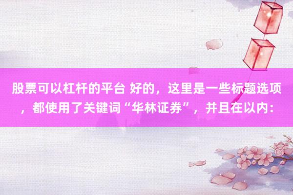 股票可以杠杆的平台 好的，这里是一些标题选项，都使用了关键词“华林证券”，并且在以内：