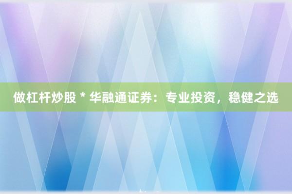 做杠杆炒股 * 华融通证券：专业投资，稳健之选
