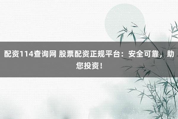 配资114查询网 股票配资正规平台：安全可靠，助您投资！