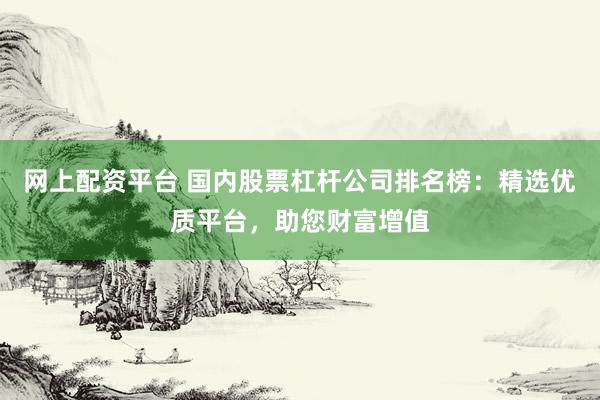 网上配资平台 国内股票杠杆公司排名榜：精选优质平台，助您财富增值