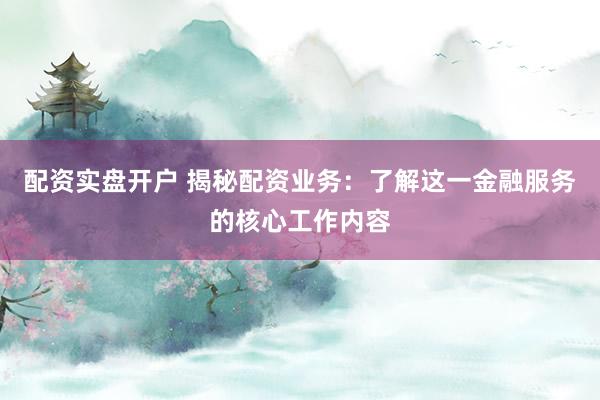 配资实盘开户 揭秘配资业务：了解这一金融服务的核心工作内容