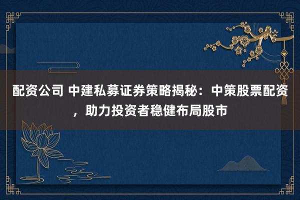配资公司 中建私募证券策略揭秘：中策股票配资，助力投资者稳健布局股市