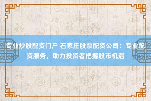 专业炒股配资门户 石家庄股票配资公司：专业配资服务，助力投资者把握股市机遇
