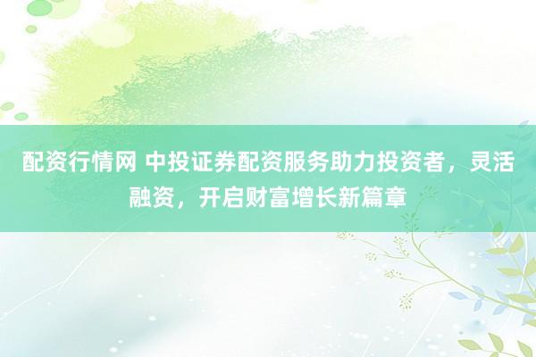 配资行情网 中投证券配资服务助力投资者，灵活融资，开启财富增长新篇章
