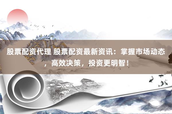 股票配资代理 股票配资最新资讯：掌握市场动态，高效决策，投资更明智！