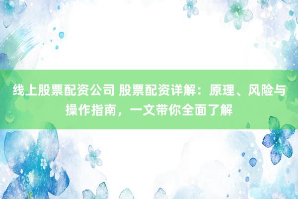 线上股票配资公司 股票配资详解：原理、风险与操作指南，一文带你全面了解