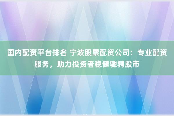 国内配资平台排名 宁波股票配资公司：专业配资服务，助力投资者稳健驰骋股市