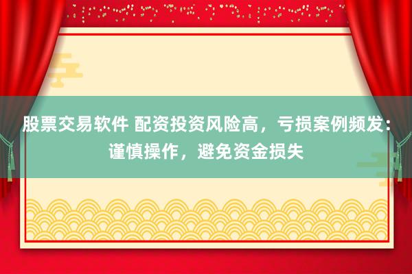 股票交易软件 配资投资风险高，亏损案例频发：谨慎操作，避免资金损失