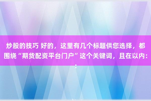 炒股的技巧 好的，这里有几个标题供您选择，都围绕“期货配资平台门户”这个关键词，且在以内：