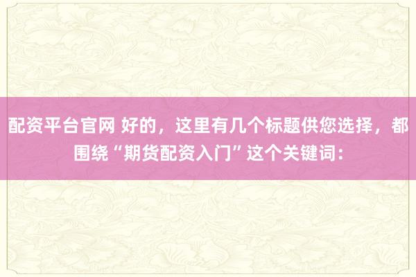 配资平台官网 好的，这里有几个标题供您选择，都围绕“期货配资入门”这个关键词：