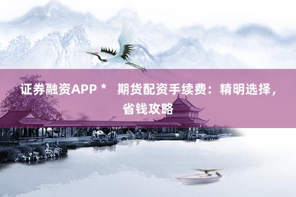 证券融资APP *   期货配资手续费：精明选择，省钱攻略