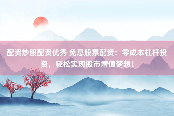 配资炒股配资优秀 免息股票配资：零成本杠杆投资，轻松实现股市增值梦想！