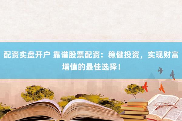 配资实盘开户 靠谱股票配资：稳健投资，实现财富增值的最佳选择！