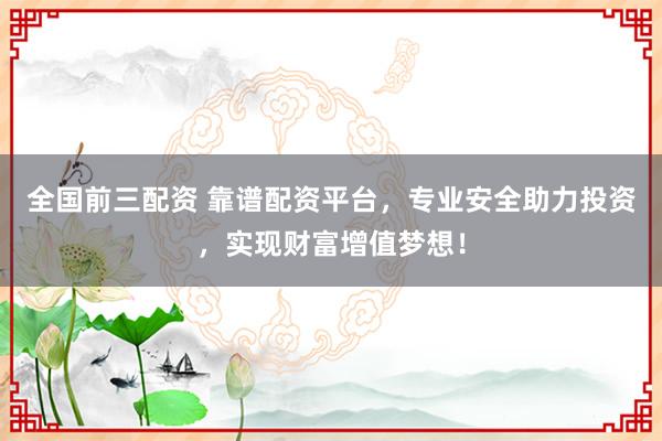 全国前三配资 靠谱配资平台，专业安全助力投资，实现财富增值梦想！