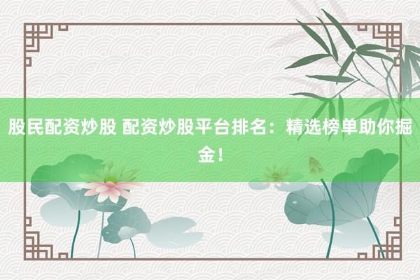 股民配资炒股 配资炒股平台排名：精选榜单助你掘金！